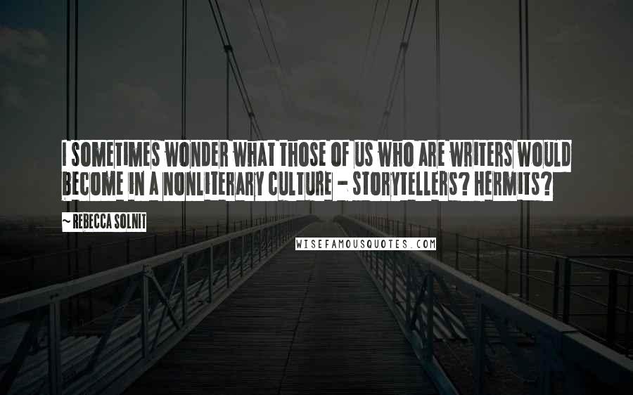 Rebecca Solnit Quotes: I sometimes wonder what those of us who are writers would become in a nonliterary culture - storytellers? Hermits?