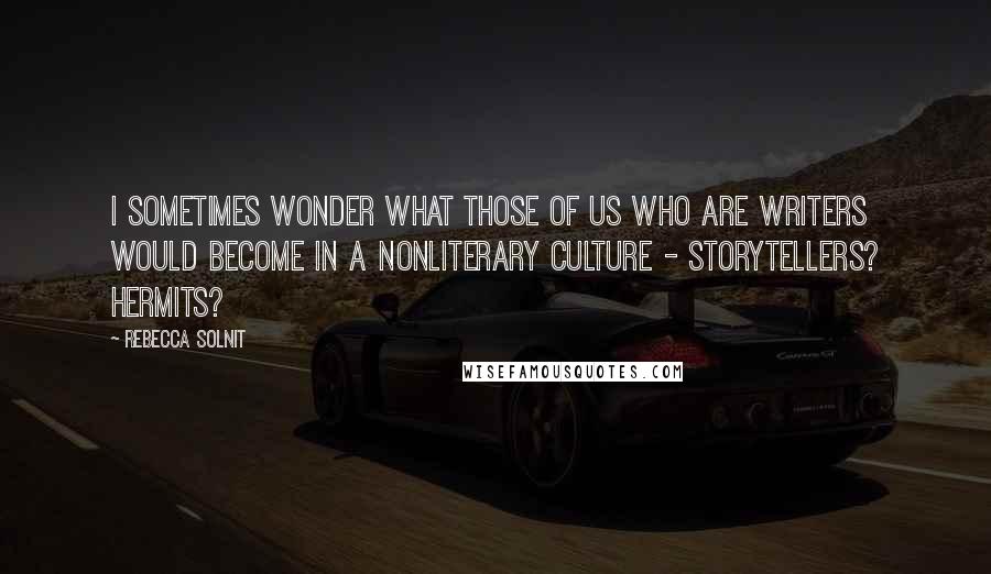 Rebecca Solnit Quotes: I sometimes wonder what those of us who are writers would become in a nonliterary culture - storytellers? Hermits?