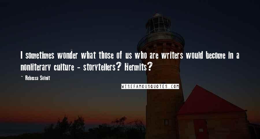 Rebecca Solnit Quotes: I sometimes wonder what those of us who are writers would become in a nonliterary culture - storytellers? Hermits?