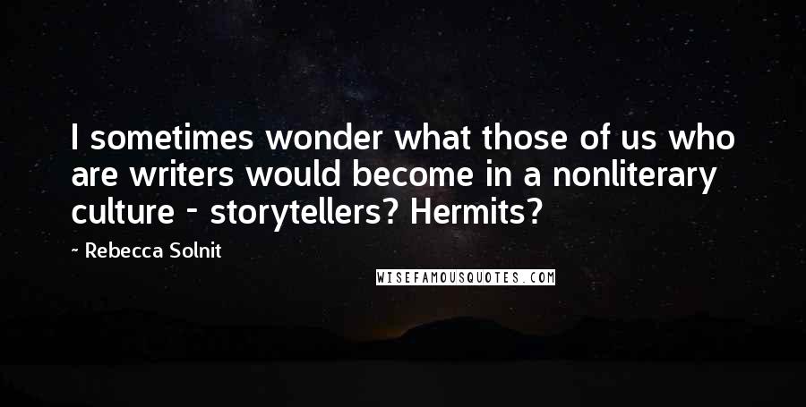 Rebecca Solnit Quotes: I sometimes wonder what those of us who are writers would become in a nonliterary culture - storytellers? Hermits?