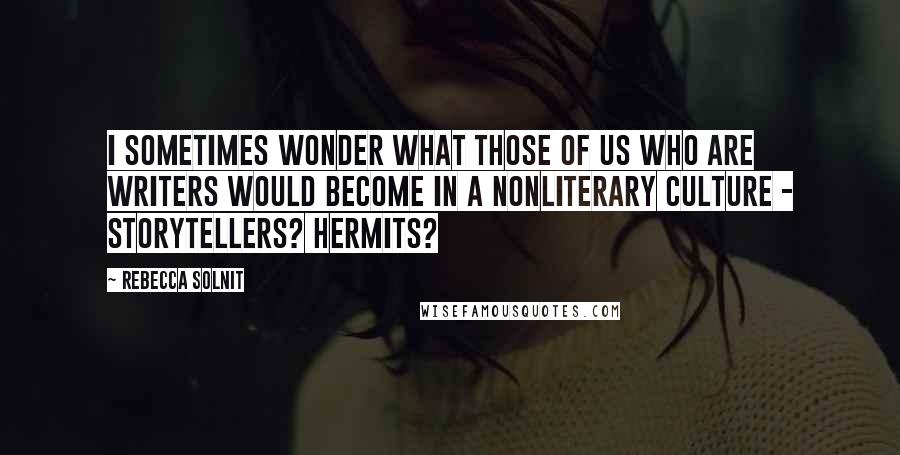 Rebecca Solnit Quotes: I sometimes wonder what those of us who are writers would become in a nonliterary culture - storytellers? Hermits?