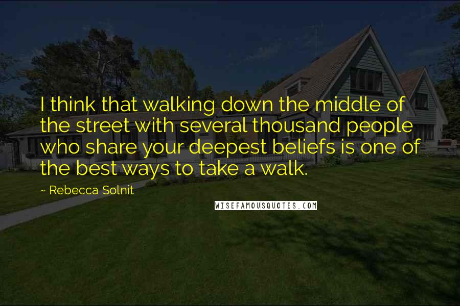 Rebecca Solnit Quotes: I think that walking down the middle of the street with several thousand people who share your deepest beliefs is one of the best ways to take a walk.