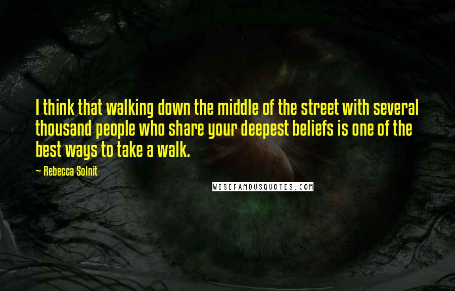 Rebecca Solnit Quotes: I think that walking down the middle of the street with several thousand people who share your deepest beliefs is one of the best ways to take a walk.