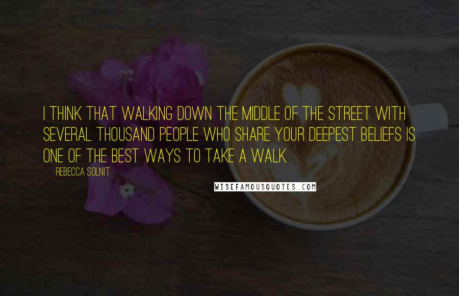 Rebecca Solnit Quotes: I think that walking down the middle of the street with several thousand people who share your deepest beliefs is one of the best ways to take a walk.