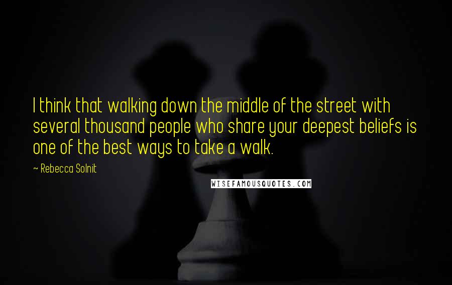 Rebecca Solnit Quotes: I think that walking down the middle of the street with several thousand people who share your deepest beliefs is one of the best ways to take a walk.