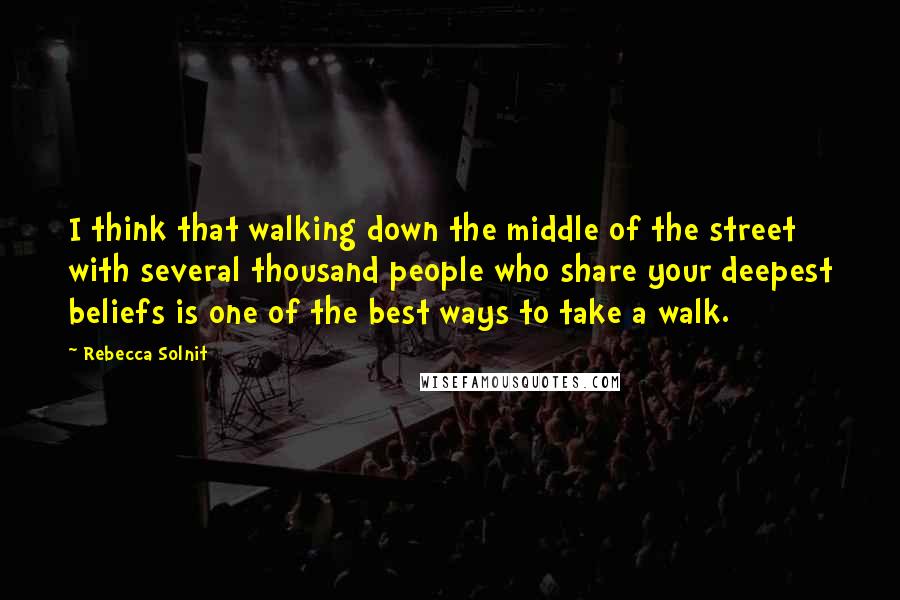 Rebecca Solnit Quotes: I think that walking down the middle of the street with several thousand people who share your deepest beliefs is one of the best ways to take a walk.