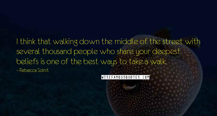 Rebecca Solnit Quotes: I think that walking down the middle of the street with several thousand people who share your deepest beliefs is one of the best ways to take a walk.