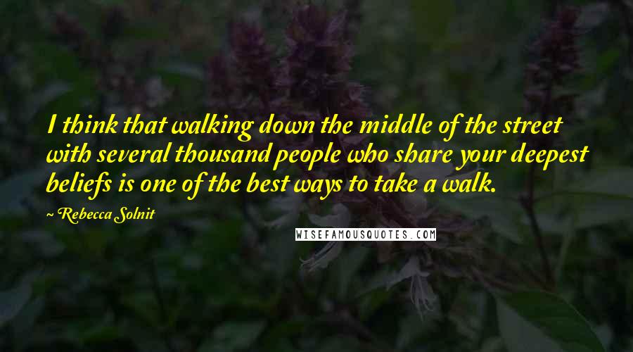 Rebecca Solnit Quotes: I think that walking down the middle of the street with several thousand people who share your deepest beliefs is one of the best ways to take a walk.