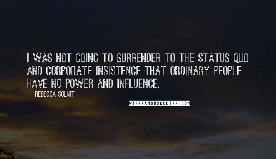 Rebecca Solnit Quotes: I was not going to surrender to the status quo and corporate insistence that ordinary people have no power and influence.