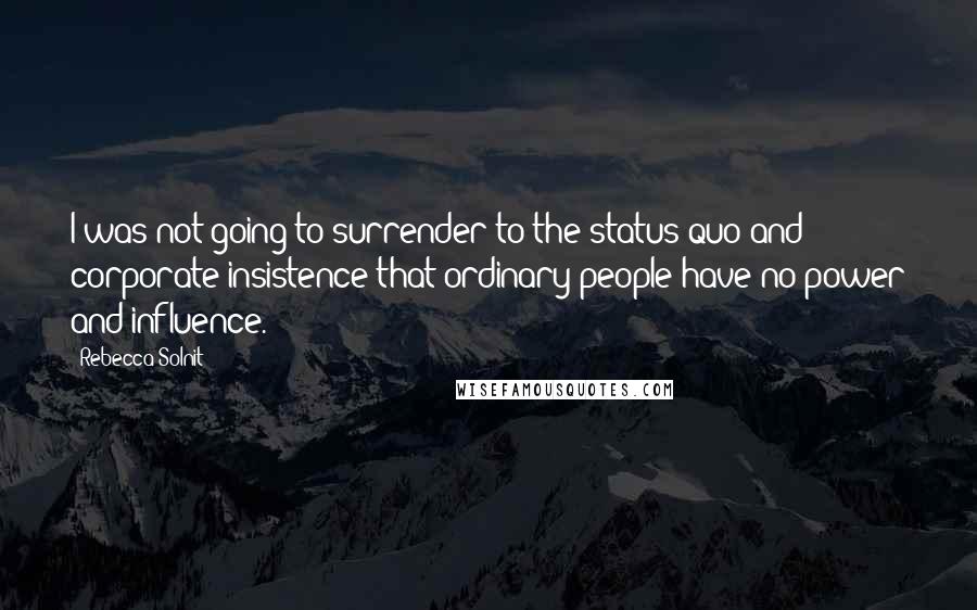 Rebecca Solnit Quotes: I was not going to surrender to the status quo and corporate insistence that ordinary people have no power and influence.