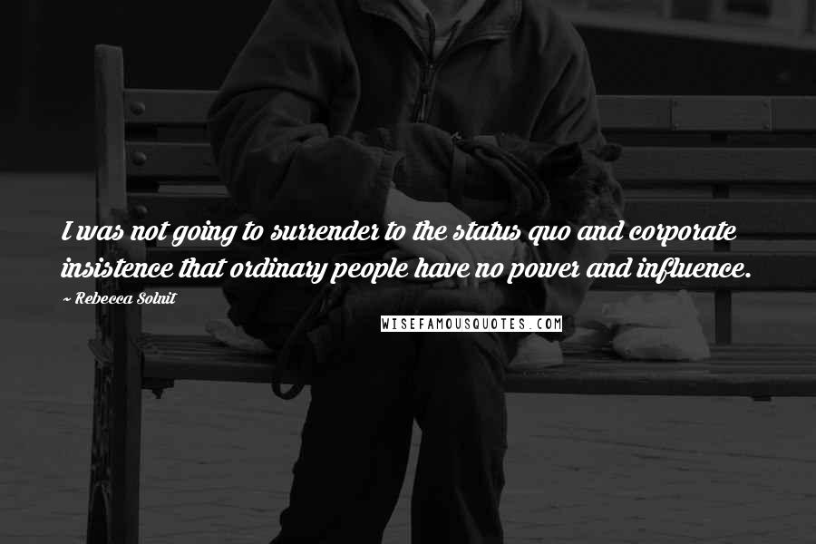 Rebecca Solnit Quotes: I was not going to surrender to the status quo and corporate insistence that ordinary people have no power and influence.