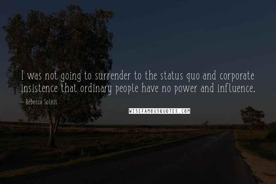 Rebecca Solnit Quotes: I was not going to surrender to the status quo and corporate insistence that ordinary people have no power and influence.