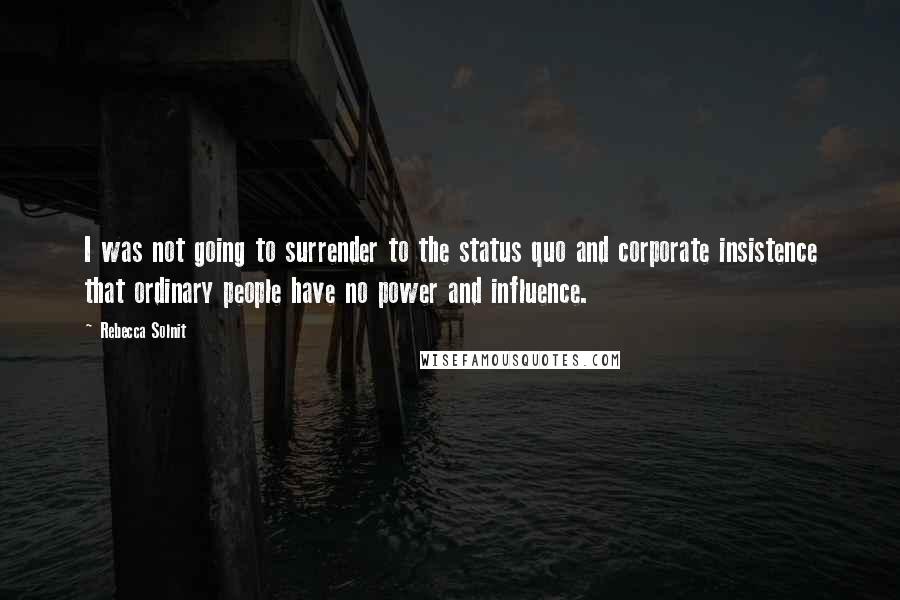Rebecca Solnit Quotes: I was not going to surrender to the status quo and corporate insistence that ordinary people have no power and influence.