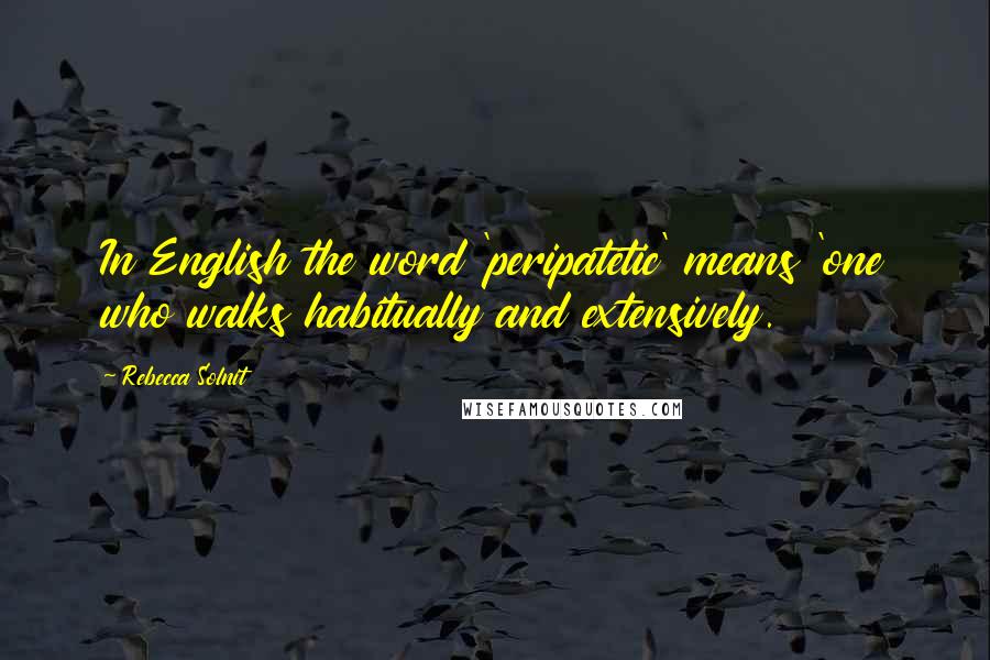 Rebecca Solnit Quotes: In English the word 'peripatetic' means 'one who walks habitually and extensively.