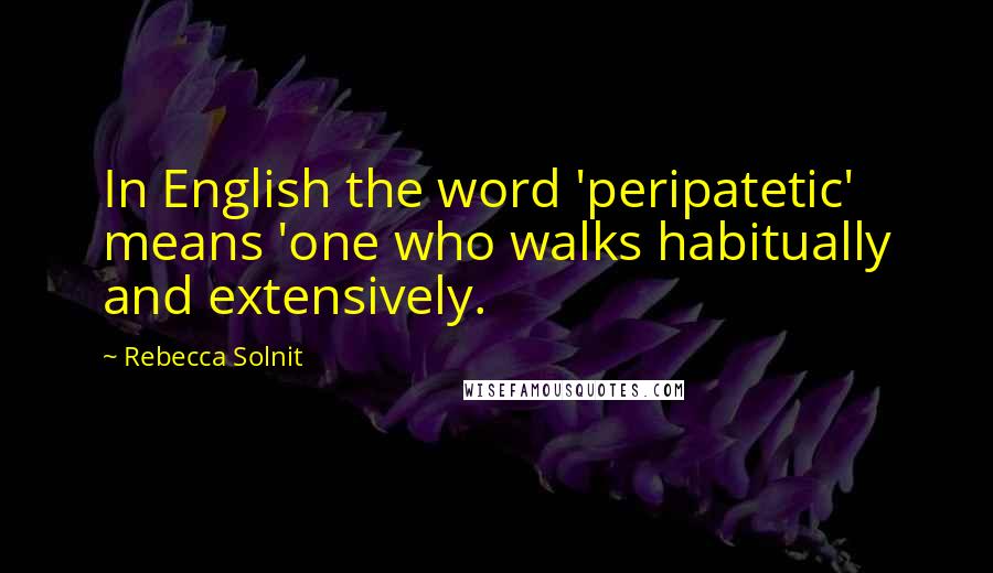 Rebecca Solnit Quotes: In English the word 'peripatetic' means 'one who walks habitually and extensively.