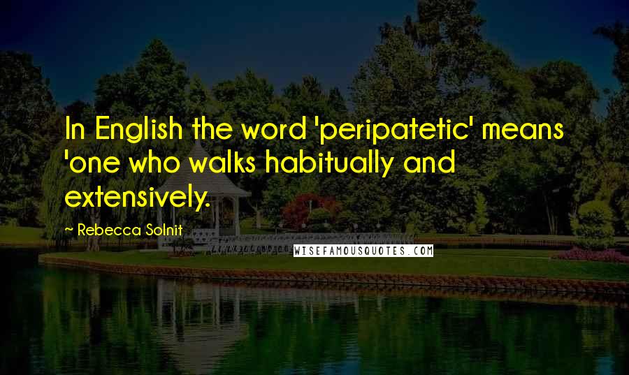 Rebecca Solnit Quotes: In English the word 'peripatetic' means 'one who walks habitually and extensively.