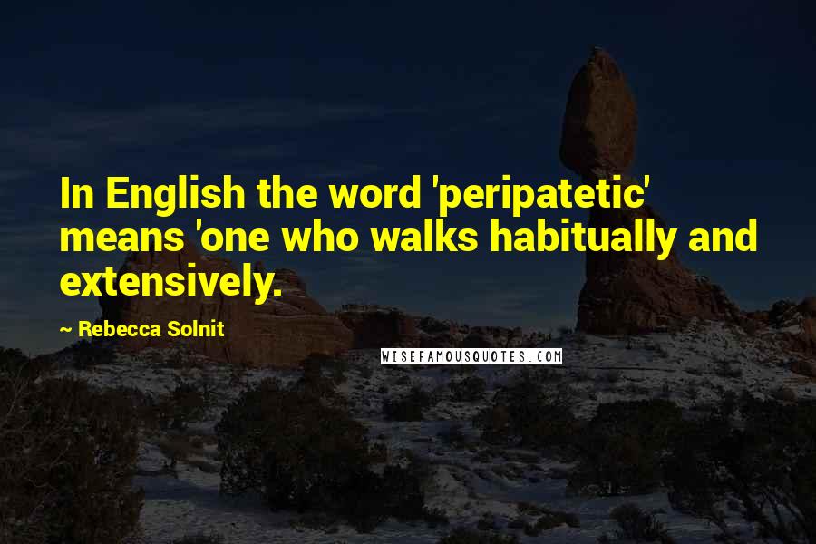 Rebecca Solnit Quotes: In English the word 'peripatetic' means 'one who walks habitually and extensively.