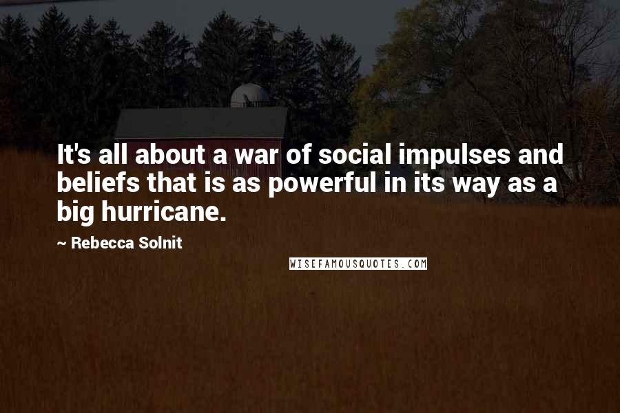 Rebecca Solnit Quotes: It's all about a war of social impulses and beliefs that is as powerful in its way as a big hurricane.