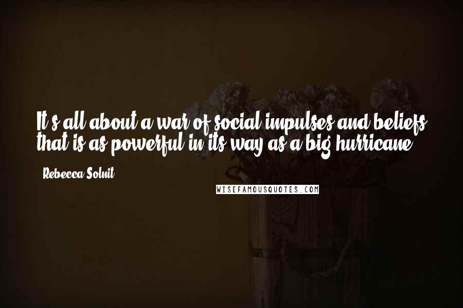 Rebecca Solnit Quotes: It's all about a war of social impulses and beliefs that is as powerful in its way as a big hurricane.