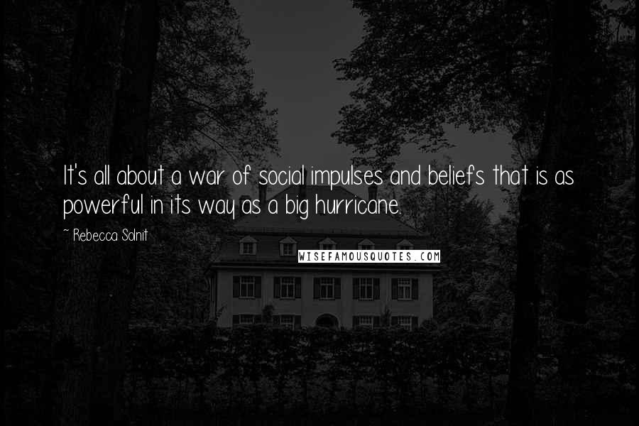 Rebecca Solnit Quotes: It's all about a war of social impulses and beliefs that is as powerful in its way as a big hurricane.