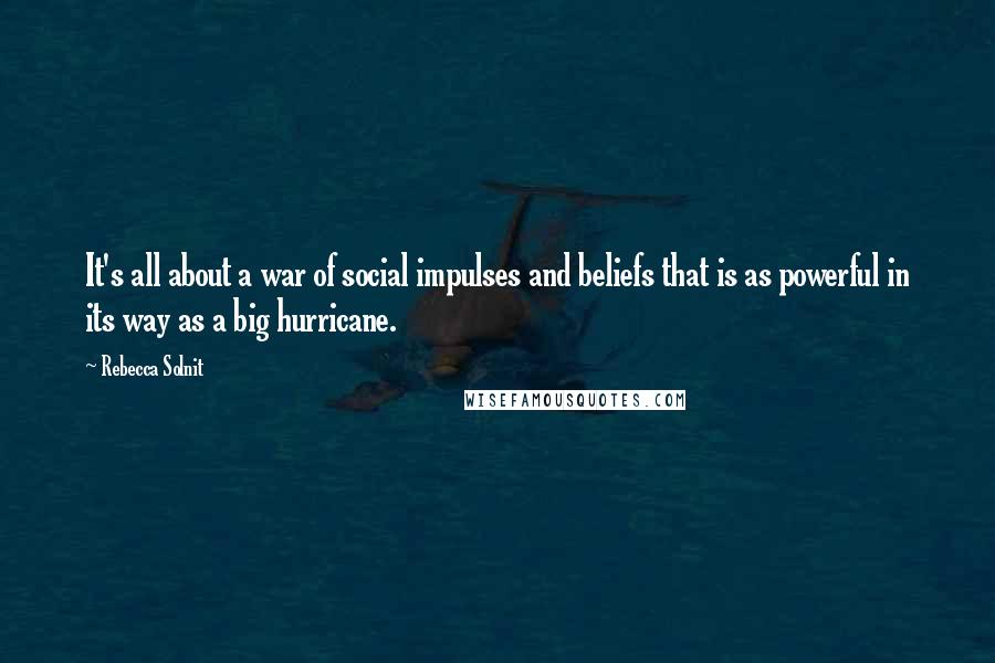 Rebecca Solnit Quotes: It's all about a war of social impulses and beliefs that is as powerful in its way as a big hurricane.