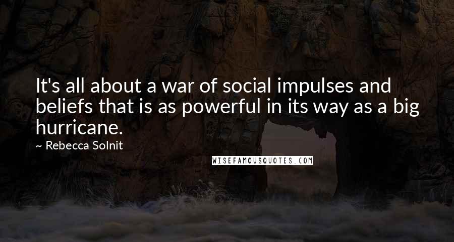 Rebecca Solnit Quotes: It's all about a war of social impulses and beliefs that is as powerful in its way as a big hurricane.