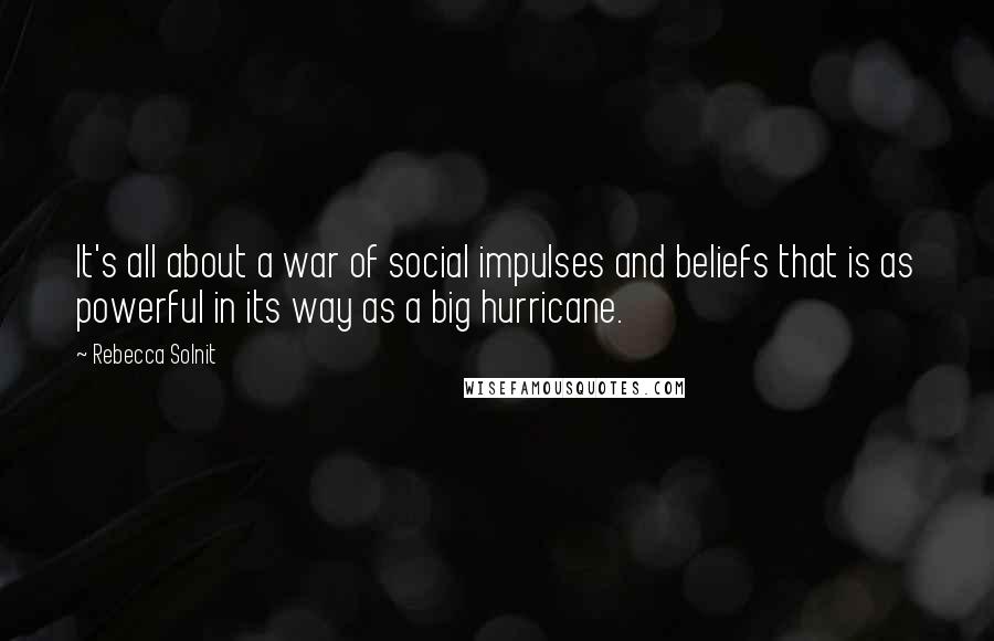 Rebecca Solnit Quotes: It's all about a war of social impulses and beliefs that is as powerful in its way as a big hurricane.