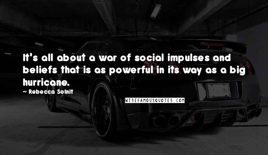 Rebecca Solnit Quotes: It's all about a war of social impulses and beliefs that is as powerful in its way as a big hurricane.