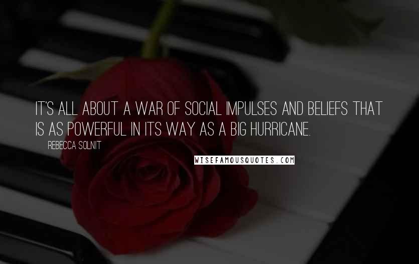 Rebecca Solnit Quotes: It's all about a war of social impulses and beliefs that is as powerful in its way as a big hurricane.
