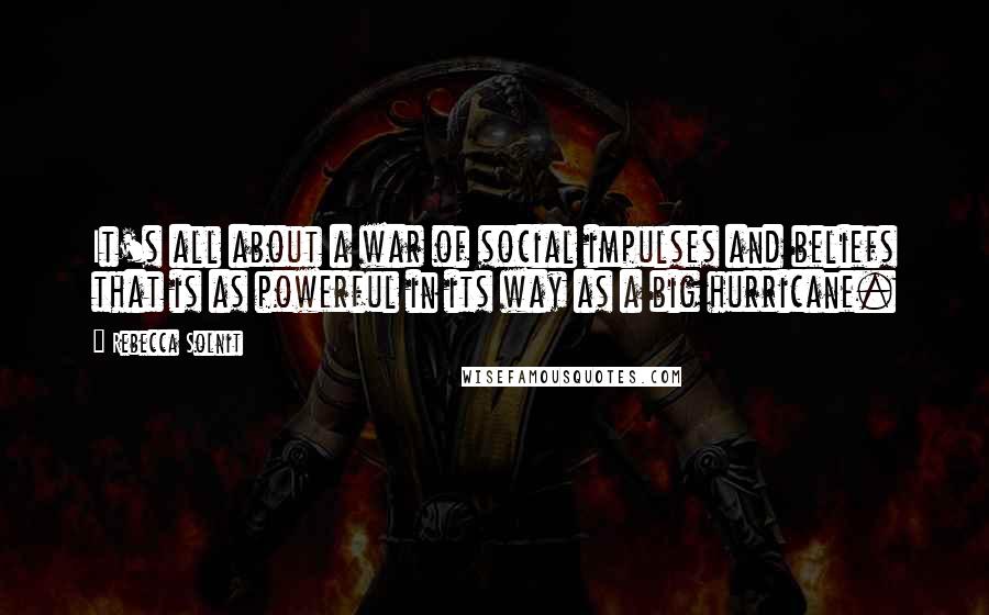 Rebecca Solnit Quotes: It's all about a war of social impulses and beliefs that is as powerful in its way as a big hurricane.