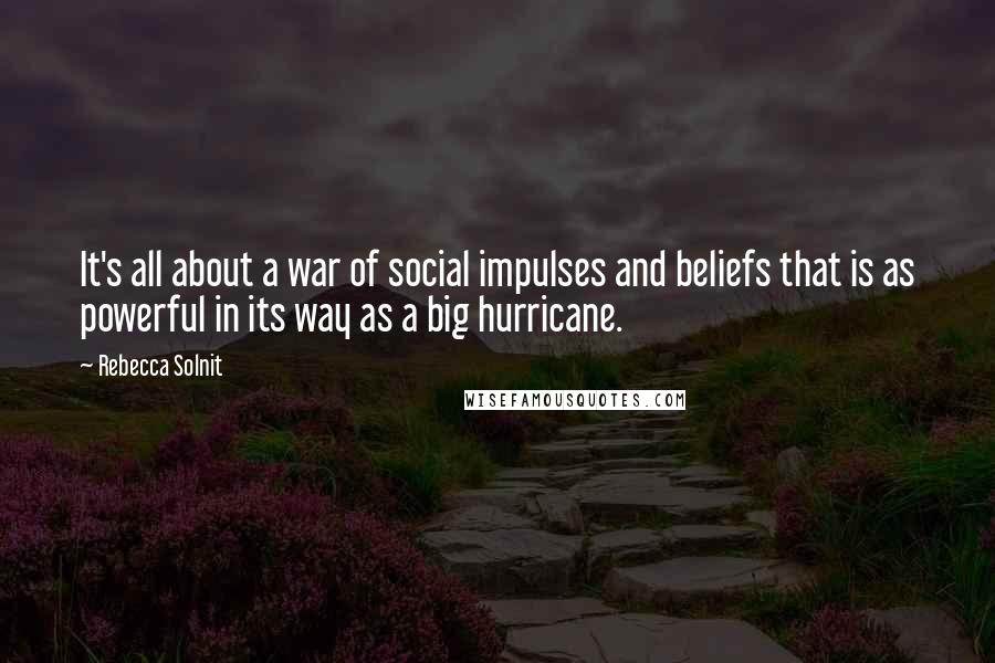 Rebecca Solnit Quotes: It's all about a war of social impulses and beliefs that is as powerful in its way as a big hurricane.