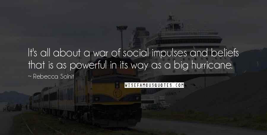 Rebecca Solnit Quotes: It's all about a war of social impulses and beliefs that is as powerful in its way as a big hurricane.