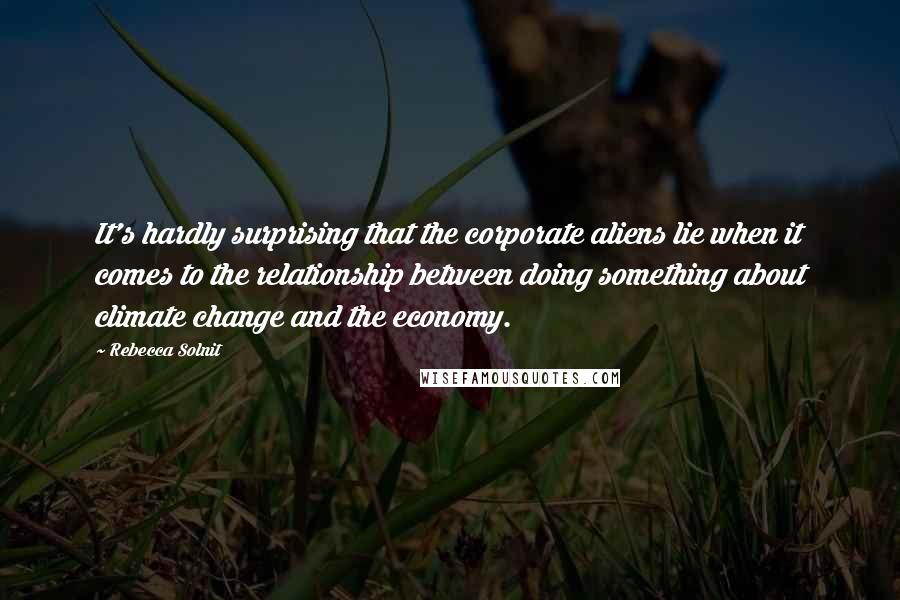 Rebecca Solnit Quotes: It's hardly surprising that the corporate aliens lie when it comes to the relationship between doing something about climate change and the economy.