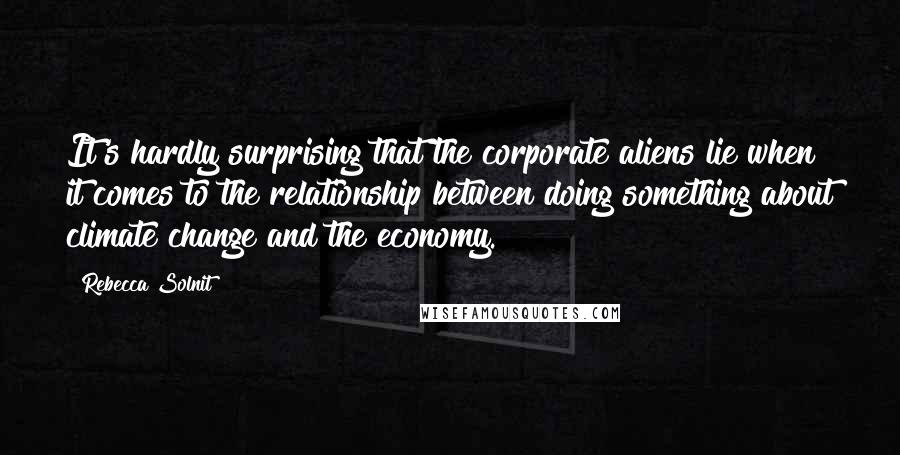 Rebecca Solnit Quotes: It's hardly surprising that the corporate aliens lie when it comes to the relationship between doing something about climate change and the economy.