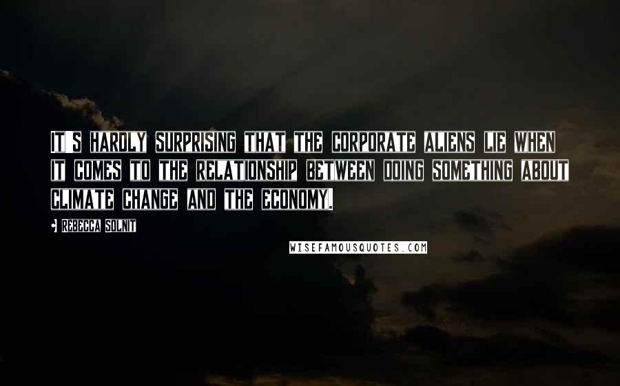 Rebecca Solnit Quotes: It's hardly surprising that the corporate aliens lie when it comes to the relationship between doing something about climate change and the economy.