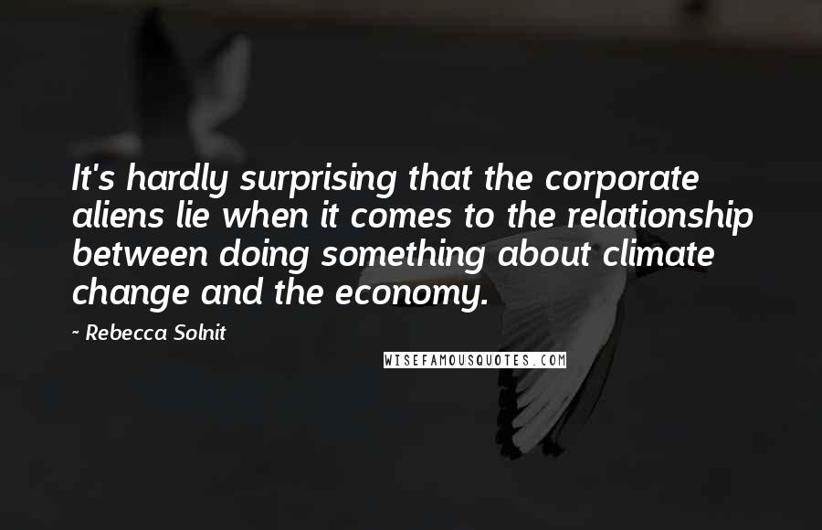 Rebecca Solnit Quotes: It's hardly surprising that the corporate aliens lie when it comes to the relationship between doing something about climate change and the economy.