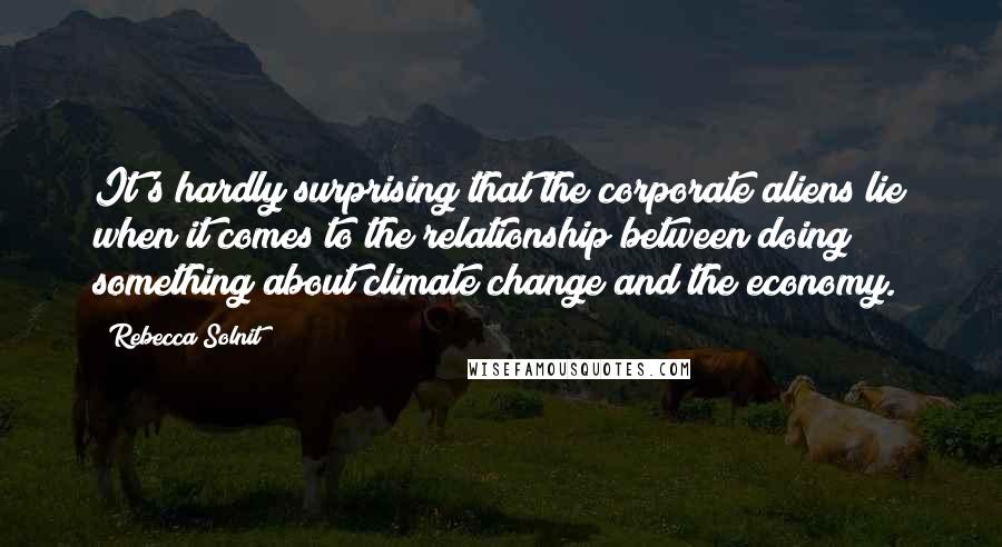 Rebecca Solnit Quotes: It's hardly surprising that the corporate aliens lie when it comes to the relationship between doing something about climate change and the economy.