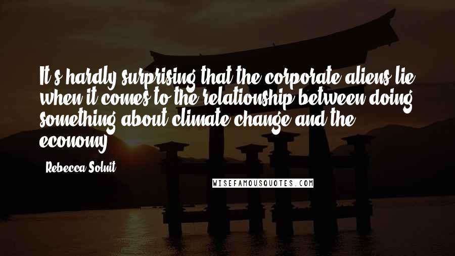 Rebecca Solnit Quotes: It's hardly surprising that the corporate aliens lie when it comes to the relationship between doing something about climate change and the economy.