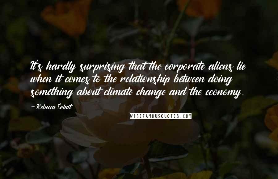 Rebecca Solnit Quotes: It's hardly surprising that the corporate aliens lie when it comes to the relationship between doing something about climate change and the economy.