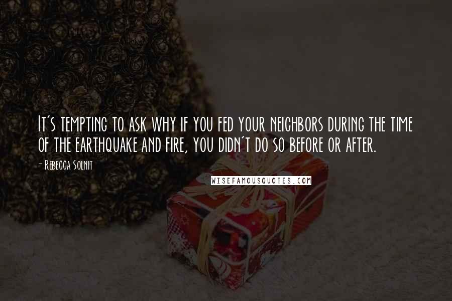 Rebecca Solnit Quotes: It's tempting to ask why if you fed your neighbors during the time of the earthquake and fire, you didn't do so before or after.