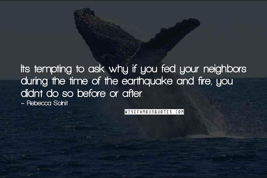 Rebecca Solnit Quotes: It's tempting to ask why if you fed your neighbors during the time of the earthquake and fire, you didn't do so before or after.