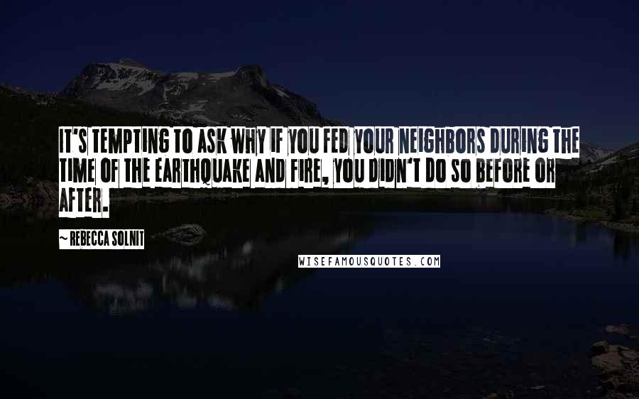 Rebecca Solnit Quotes: It's tempting to ask why if you fed your neighbors during the time of the earthquake and fire, you didn't do so before or after.