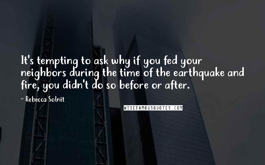 Rebecca Solnit Quotes: It's tempting to ask why if you fed your neighbors during the time of the earthquake and fire, you didn't do so before or after.