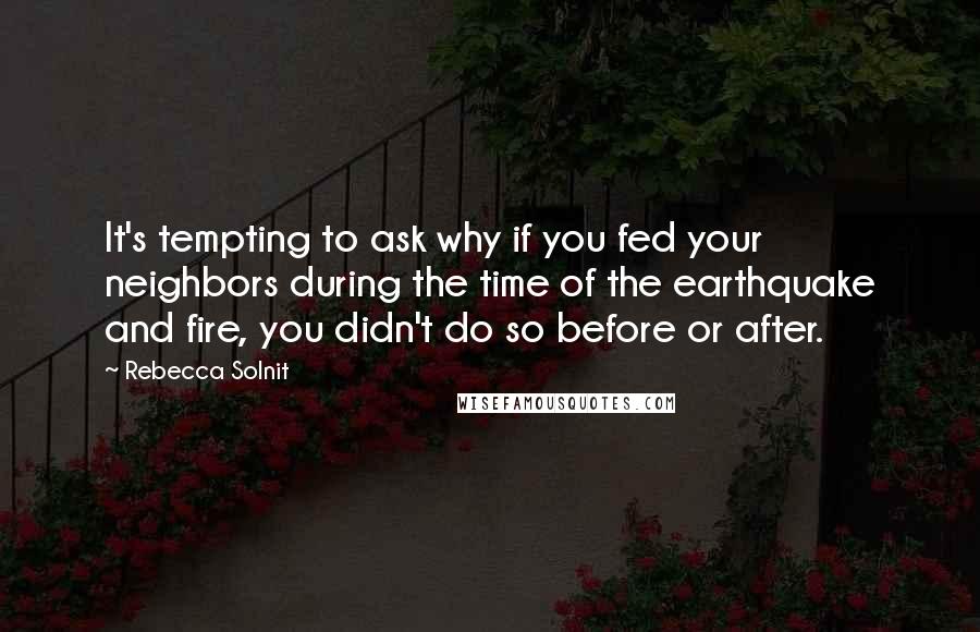 Rebecca Solnit Quotes: It's tempting to ask why if you fed your neighbors during the time of the earthquake and fire, you didn't do so before or after.