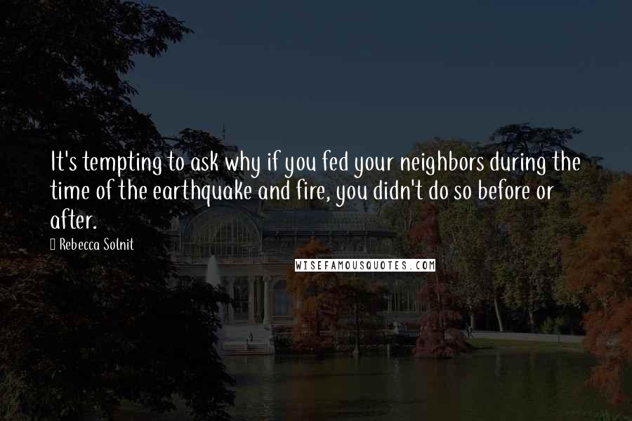 Rebecca Solnit Quotes: It's tempting to ask why if you fed your neighbors during the time of the earthquake and fire, you didn't do so before or after.