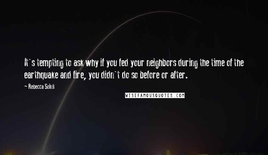 Rebecca Solnit Quotes: It's tempting to ask why if you fed your neighbors during the time of the earthquake and fire, you didn't do so before or after.