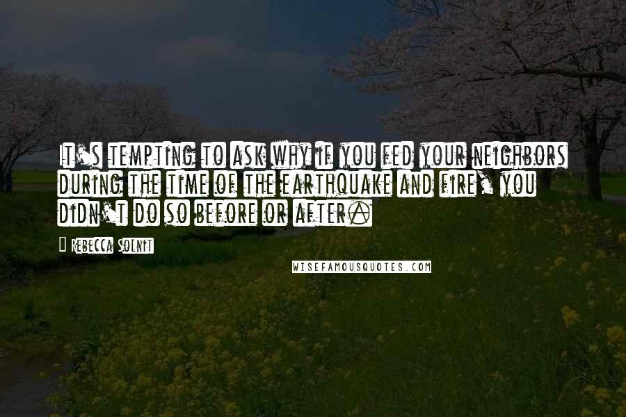 Rebecca Solnit Quotes: It's tempting to ask why if you fed your neighbors during the time of the earthquake and fire, you didn't do so before or after.