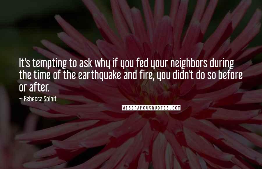 Rebecca Solnit Quotes: It's tempting to ask why if you fed your neighbors during the time of the earthquake and fire, you didn't do so before or after.