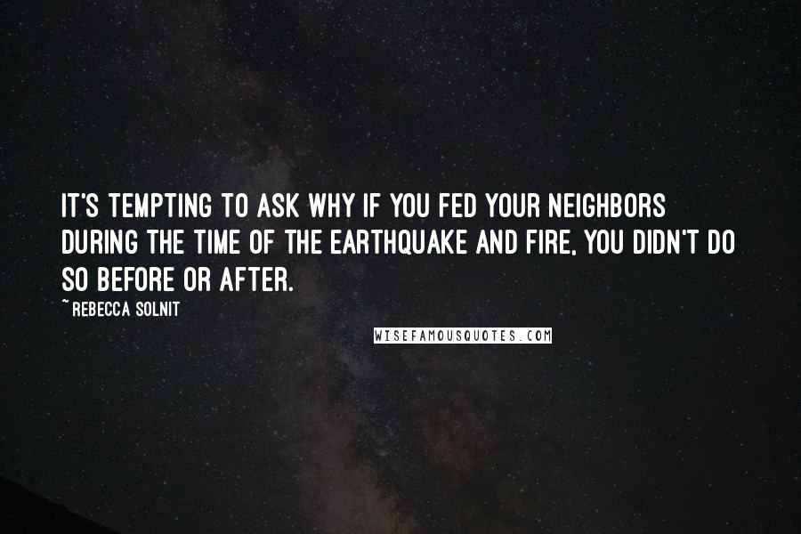 Rebecca Solnit Quotes: It's tempting to ask why if you fed your neighbors during the time of the earthquake and fire, you didn't do so before or after.