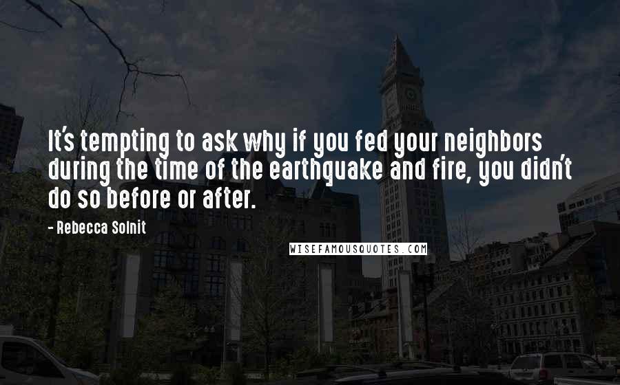 Rebecca Solnit Quotes: It's tempting to ask why if you fed your neighbors during the time of the earthquake and fire, you didn't do so before or after.